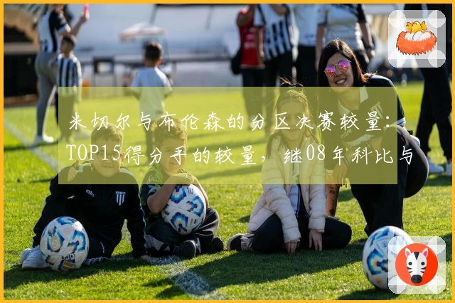 米切尔与布伦森的分区决赛较量：TOP15得分手的较量，继08年科比与邓肯之后首度相遇！